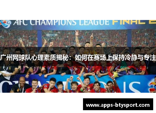 广州网球队心理素质揭秘：如何在赛场上保持冷静与专注