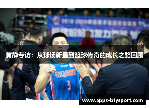 黄静专访：从球场新星到篮球传奇的成长之路回顾