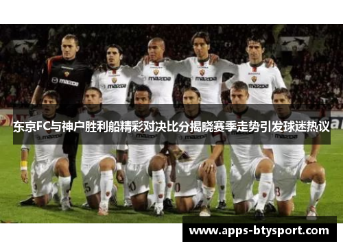 东京FC与神户胜利船精彩对决比分揭晓赛季走势引发球迷热议