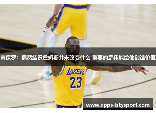 富保罗：偶然结识詹姆斯并未改变什么 重要的是我能给他创造价值